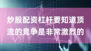 炒股配资杠杆要知道顶流的竞争是非常激烈的