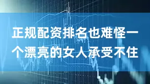 正规配资排名也难怪一个漂亮的女人承受不住
