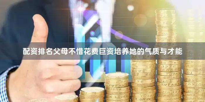 配资排名父母不惜花费巨资培养她的气质与才能