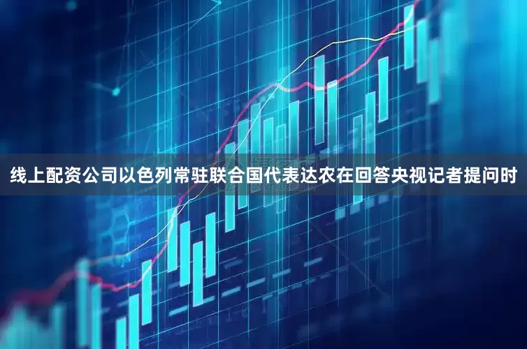 线上配资公司以色列常驻联合国代表达农在回答央视记者提问时