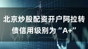 北京炒股配资开户阿拉转债信用级别为“A+”