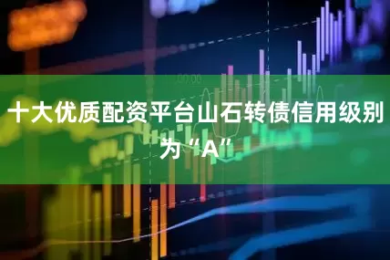 十大优质配资平台山石转债信用级别为“A”