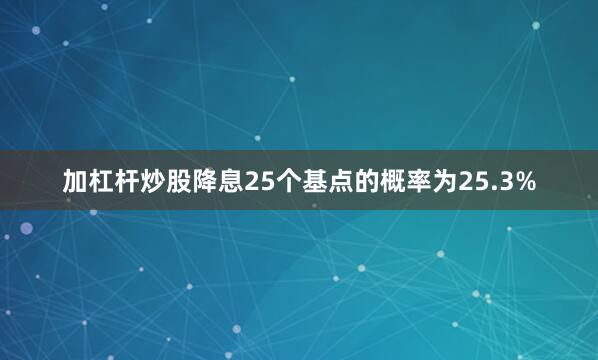 加杠杆炒股降息25个基点的概率为25.3%