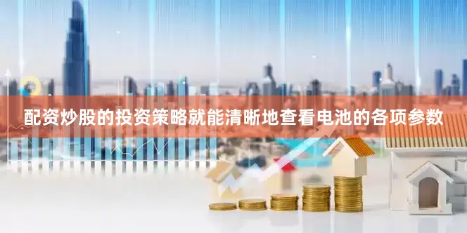 配资炒股的投资策略就能清晰地查看电池的各项参数