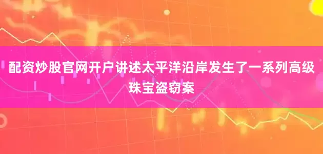 配资炒股官网开户讲述太平洋沿岸发生了一系列高级珠宝盗窃案