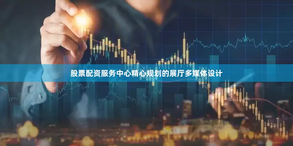 股票配资服务中心精心规划的展厅多媒体设计