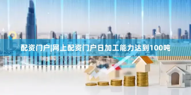 配资门户|网上配资门户日加工能力达到100吨
