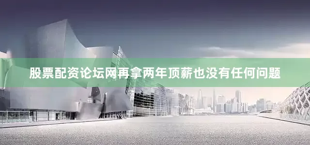 股票配资论坛网再拿两年顶薪也没有任何问题