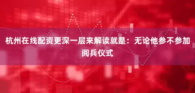 杭州在线配资更深一层来解读就是：无论他参不参加阅兵仪式