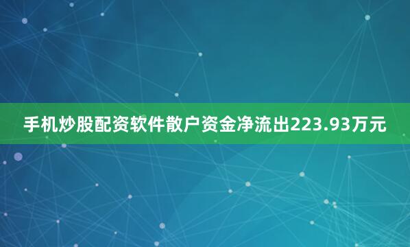 手机炒股配资软件散户资金净流出223.93万元