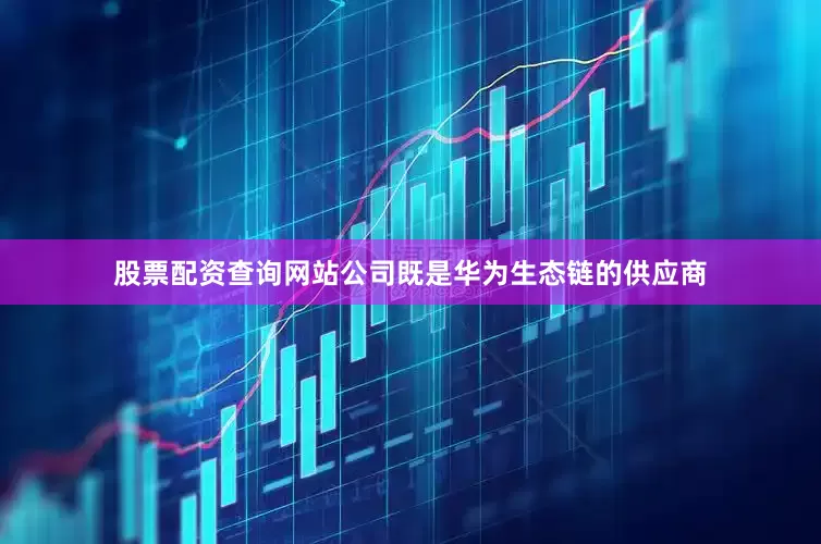股票配资查询网站公司既是华为生态链的供应商