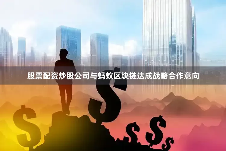 股票配资炒股公司与蚂蚁区块链达成战略合作意向