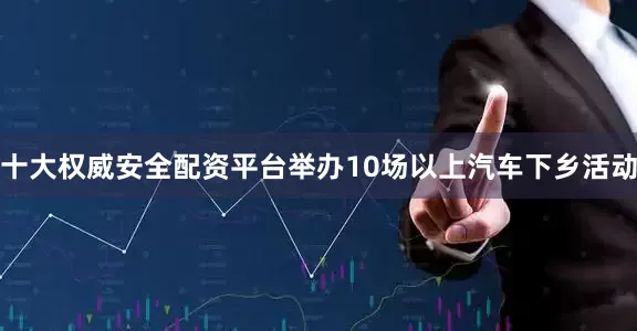 十大权威安全配资平台举办10场以上汽车下乡活动