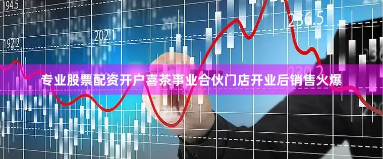 专业股票配资开户喜茶事业合伙门店开业后销售火爆