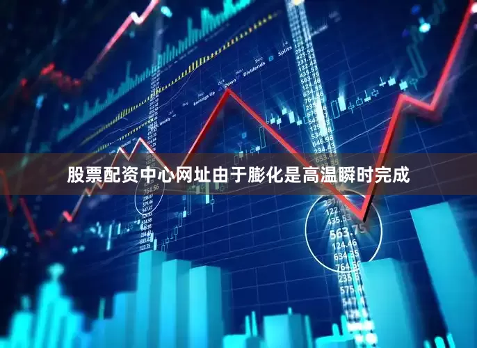 股票配资中心网址由于膨化是高温瞬时完成