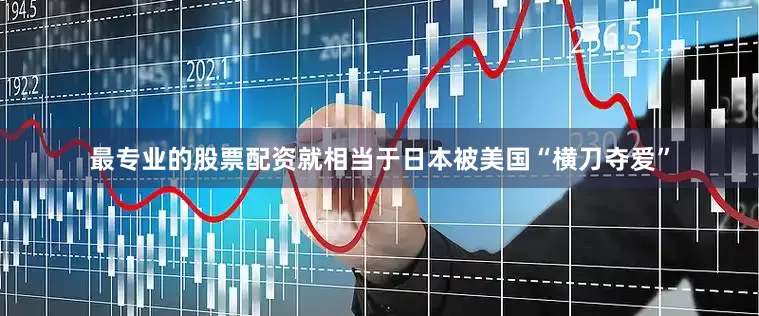 最专业的股票配资就相当于日本被美国“横刀夺爱”
