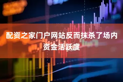 配资之家门户网站反而抹杀了场内资金活跃度
