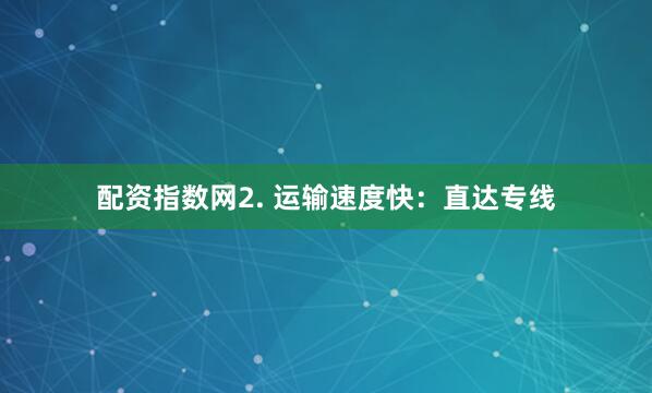 配资指数网2. 运输速度快：直达专线