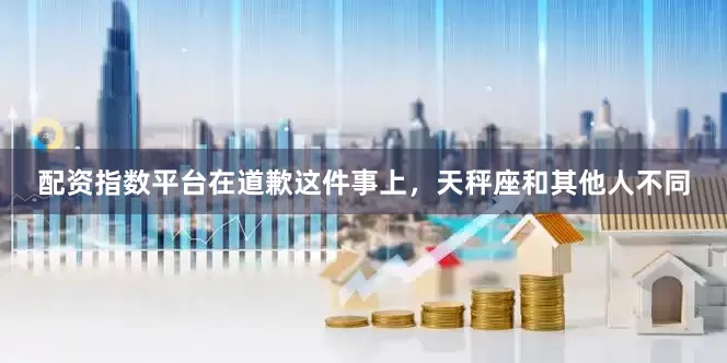配资指数平台在道歉这件事上，天秤座和其他人不同