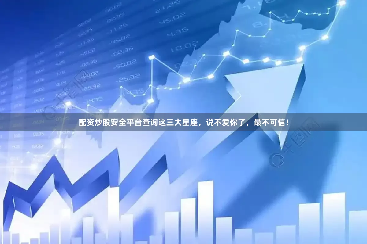 配资炒股安全平台查询这三大星座，说不爱你了，最不可信！