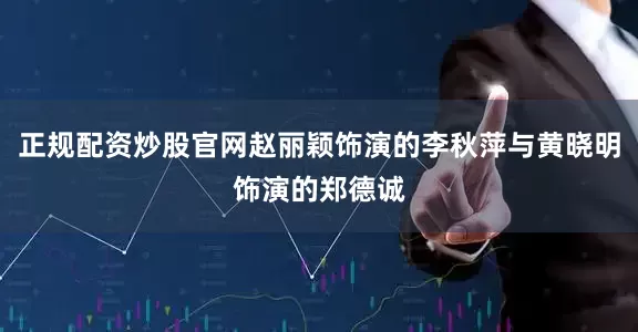 正规配资炒股官网赵丽颖饰演的李秋萍与黄晓明饰演的郑德诚