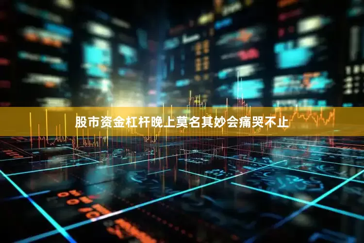 股市资金杠杆晚上莫名其妙会痛哭不止