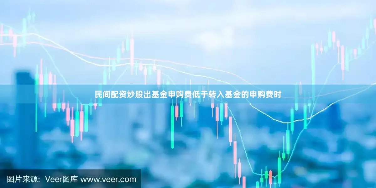 民间配资炒股出基金申购费低于转入基金的申购费时