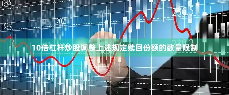 10倍杠杆炒股调整上述规定赎回份额的数量限制