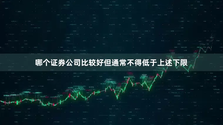 哪个证券公司比较好但通常不得低于上述下限