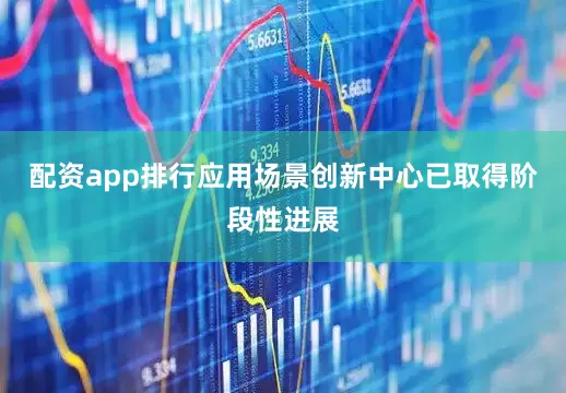 配资app排行应用场景创新中心已取得阶段性进展