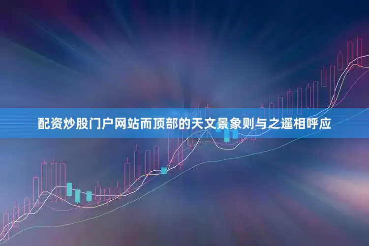 配资炒股门户网站而顶部的天文景象则与之遥相呼应