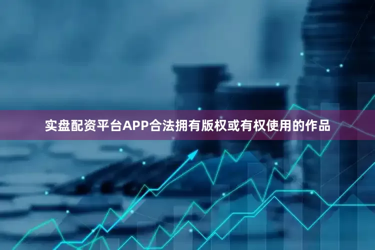 实盘配资平台APP合法拥有版权或有权使用的作品