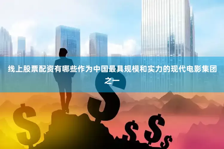 线上股票配资有哪些作为中国最具规模和实力的现代电影集团之一