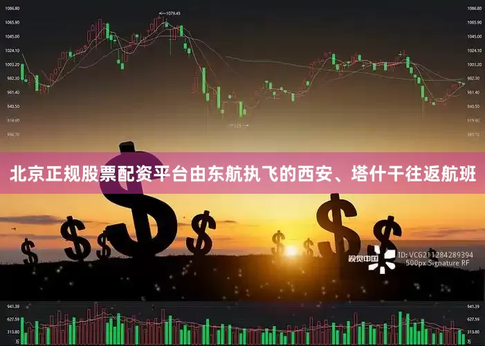 北京正规股票配资平台由东航执飞的西安、塔什干往返航班