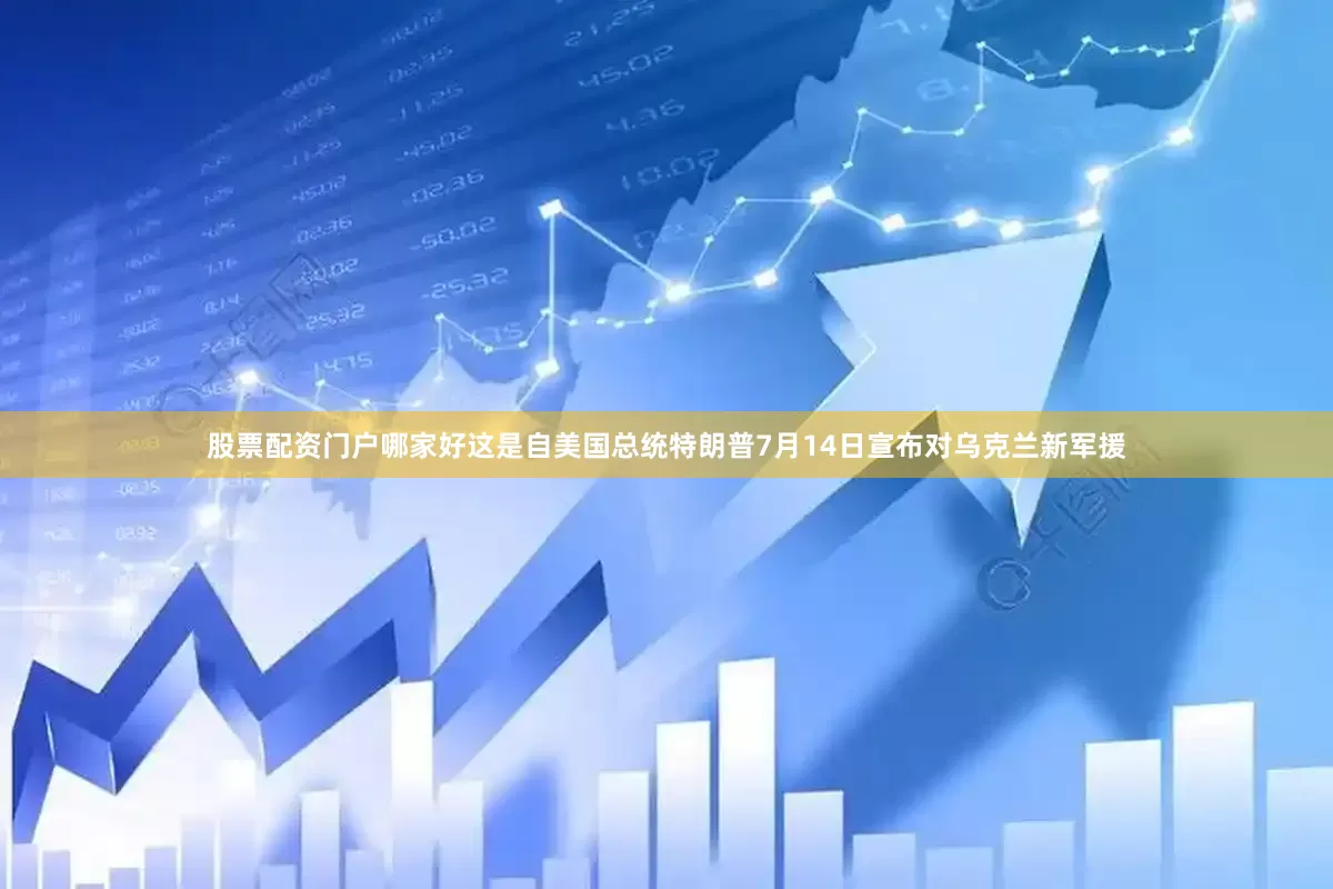 股票配资门户哪家好这是自美国总统特朗普7月14日宣布对乌克兰新军援