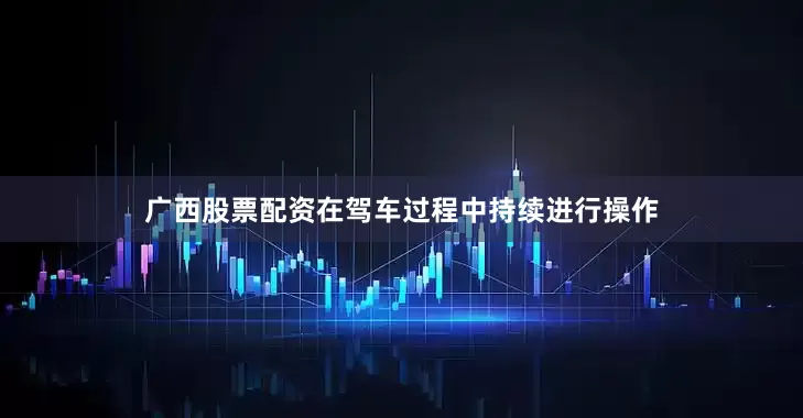 广西股票配资在驾车过程中持续进行操作