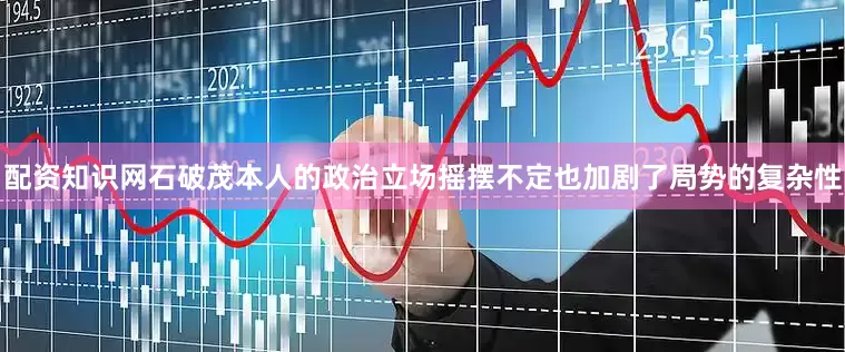 配资知识网石破茂本人的政治立场摇摆不定也加剧了局势的复杂性
