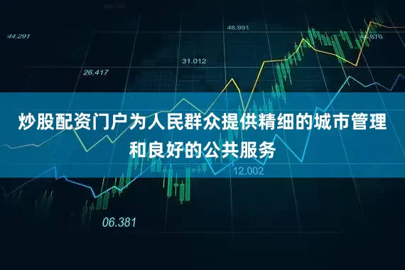 炒股配资门户为人民群众提供精细的城市管理和良好的公共服务