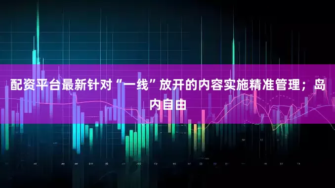 配资平台最新针对“一线”放开的内容实施精准管理；岛内自由