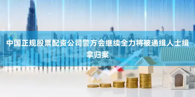中国正规股票配资公司警方会继续全力将被通缉人士缉拿归案