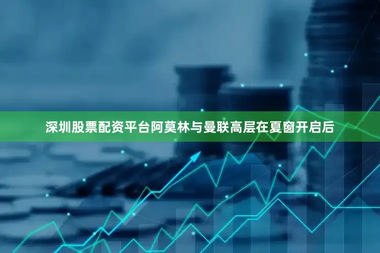 深圳股票配资平台阿莫林与曼联高层在夏窗开启后