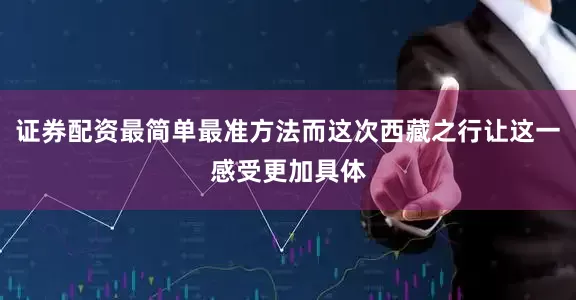 证券配资最简单最准方法而这次西藏之行让这一感受更加具体