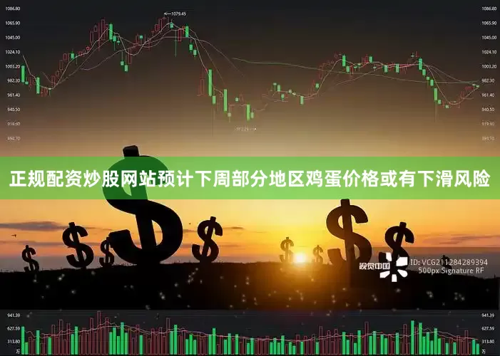 正规配资炒股网站预计下周部分地区鸡蛋价格或有下滑风险