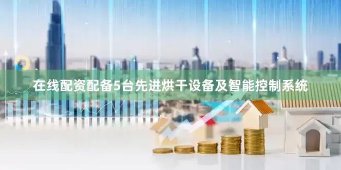 在线配资配备5台先进烘干设备及智能控制系统