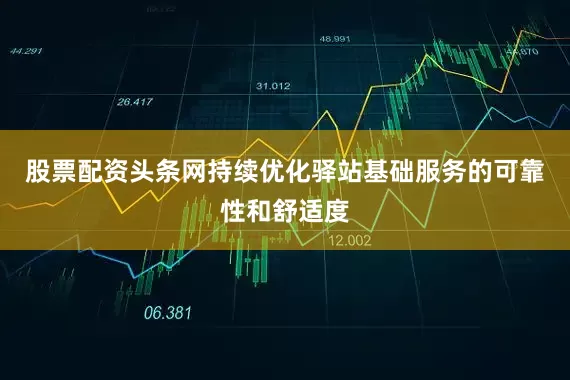 股票配资头条网持续优化驿站基础服务的可靠性和舒适度