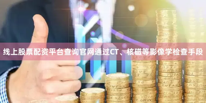 线上股票配资平台查询官网通过CT、核磁等影像学检查手段
