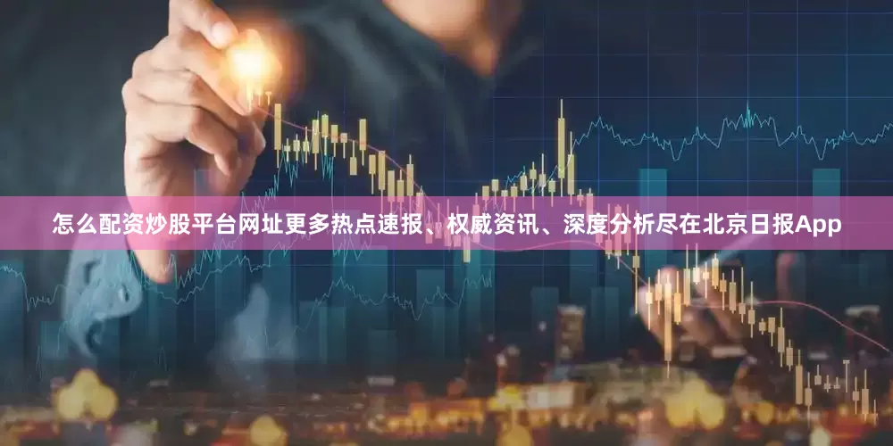 怎么配资炒股平台网址更多热点速报、权威资讯、深度分析尽在北京日报App