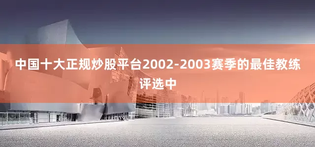 中国十大正规炒股平台2002-2003赛季的最佳教练评选中