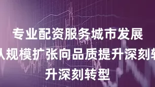 专业配资服务城市发展正从规模扩张向品质提升深刻转型