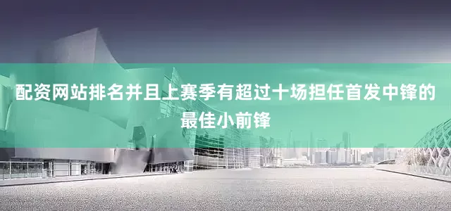 配资网站排名并且上赛季有超过十场担任首发中锋的最佳小前锋